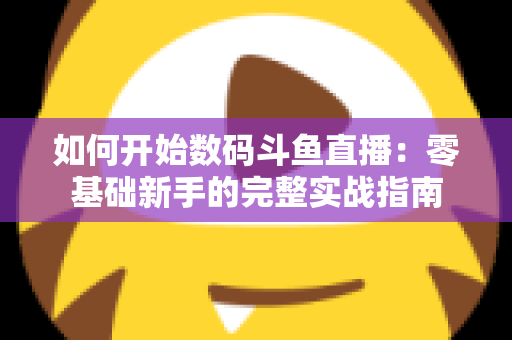 如何开始数码斗鱼直播：零基础新手的完整实战指南