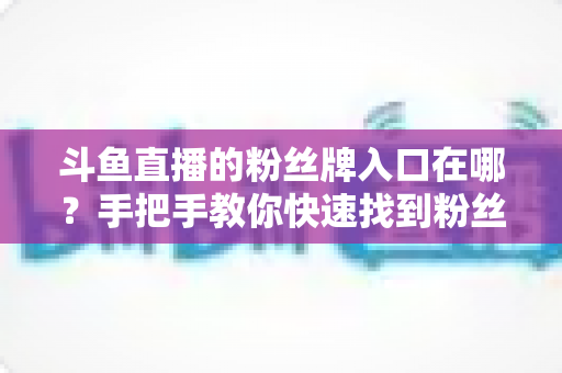 斗鱼直播的粉丝牌入口在哪？手把手教你快速找到粉丝牌位置与点亮攻略全解析