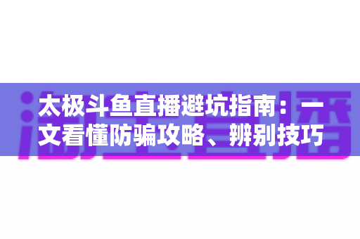 太极斗鱼直播避坑指南：一文看懂防骗攻略、辨别技巧与理性消费全解析