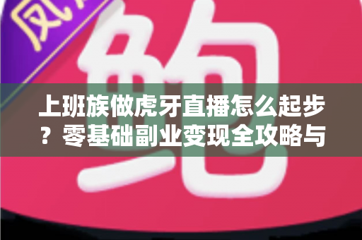 上班族做虎牙直播怎么起步？零基础副业变现全攻略与实战指南