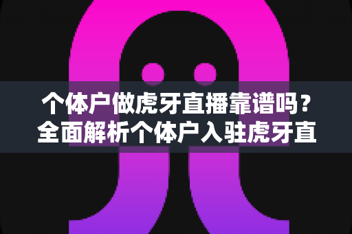 个体户做虎牙直播靠谱吗?全面解析个体户入驻虎牙直播的优势、风险与实操建议 个体户做虎牙直播靠谱吗?全面解析个体户入驻虎牙直播的优势、风险与实操建议