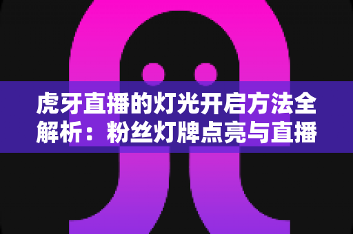 虎牙直播的灯光开启方法全解析：粉丝灯牌点亮与直播间布光实用指南