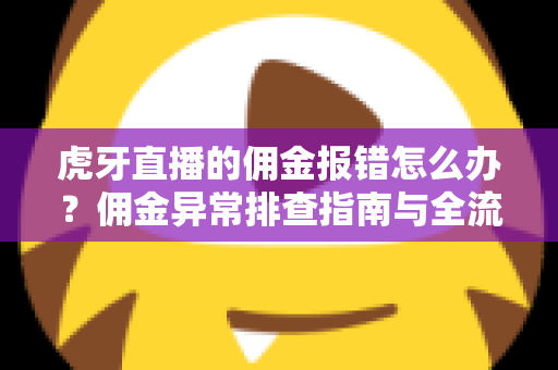 虎牙直播的佣金报错怎么办？佣金异常排查指南与全流程解决方案