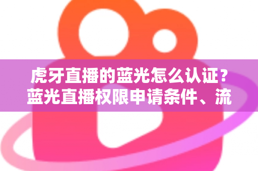 虎牙直播的蓝光怎么认证？蓝光直播权限申请条件、流程与避坑技巧全解析