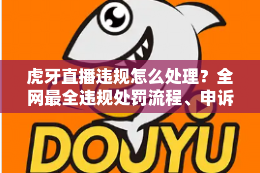 虎牙直播违规怎么处理？全网最全违规处罚流程、申诉方法与避坑指南一篇文章看懂