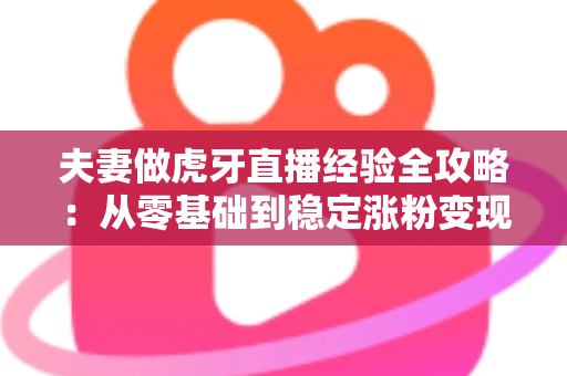 夫妻做虎牙直播经验全攻略：从零基础到稳定涨粉变现的实战心得分享