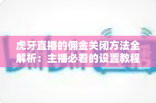 虎牙直播的佣金关闭方法全解析：主播必看的设置教程与注意事项