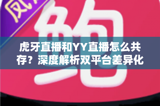 虎牙直播和YY直播怎么共存？深度解析双平台差异化发展与共赢策略
