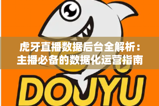 虎牙直播数据后台全解析：主播必备的数据化运营指南