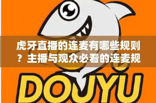 虎牙直播的连麦有哪些规则？主播与观众必看的连麦规范与避坑指南