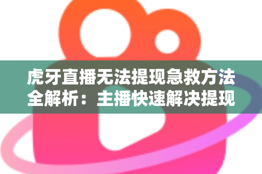 虎牙直播无法提现急救方法全解析：主播快速解决提现难题的实用指南