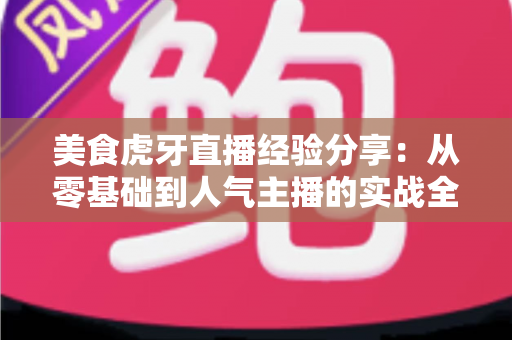 美食虎牙直播经验分享：从零基础到人气主播的实战全攻略