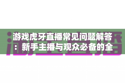 游戏虎牙直播常见问题解答：新手主播与观众必备的全方位实战指南