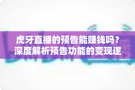 虎牙直播的预告能赚钱吗?深度解析预告功能的变现逻辑与实用运营技巧 虎牙直播的预告能赚钱吗?深度解析预告功能的变现逻辑与实用运营技巧