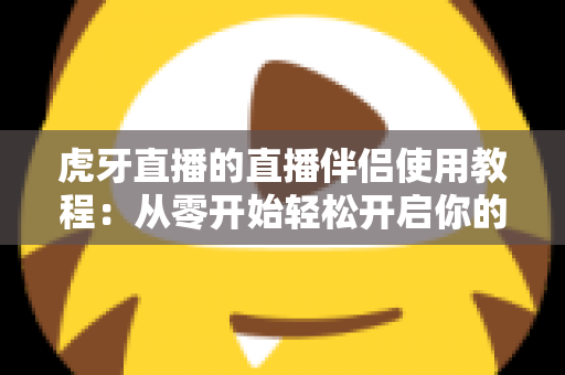 虎牙直播的直播伴侣使用教程：从零开始轻松开启你的直播之旅