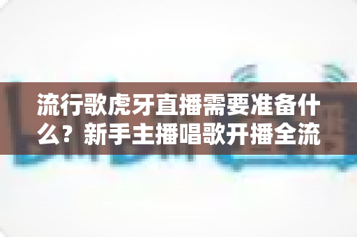 流行歌虎牙直播需要准备什么?新手主播唱歌开播全流程与设备清单指南 流行歌虎牙直播需要准备什么?新手主播唱歌开播全流程与设备清单指南
