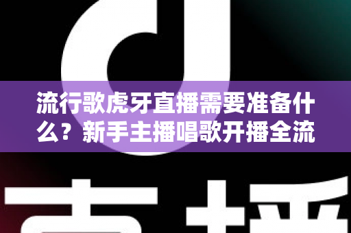 流行歌虎牙直播需要准备什么?新手主播唱歌开播全流程与设备清单指南 流行歌虎牙直播需要准备什么?新手主播唱歌开播全流程与设备清单指南