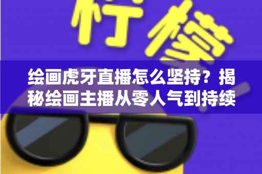 绘画虎牙直播怎么坚持？揭秘绘画主播从零人气到持续走红的实用成长指南