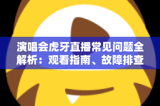 演唱会虎牙直播常见问题全解析:观看指南、故障排查与互动技巧一站式攻略 演唱会虎牙直播常见问题全解析:观看指南、故障排查与互动技巧一站式攻略