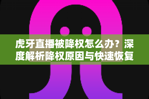 虎牙直播被降权怎么办?深度解析降权原因与快速恢复人气的完整方案 虎牙直播被降权怎么办?深度解析降权原因与快速恢复人气的完整方案