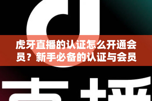 虎牙直播的认证怎么开通会员?新手必备的认证与会员开通全攻略 虎牙直播的认证怎么开通会员?新手必备的认证与会员开通全攻略