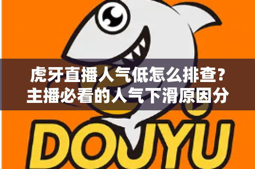 虎牙直播人气低怎么排查？主播必看的人气下滑原因分析与流量提升实操全攻略