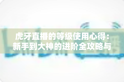 虎牙直播的等级使用心得：新手到大神的进阶全攻略与实用技巧分享