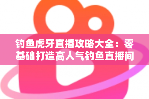 钓鱼虎牙直播攻略大全:零基础打造高人气钓鱼直播间的实战指南 钓鱼虎牙直播攻略大全:零基础打造高人气钓鱼直播间的实战指南