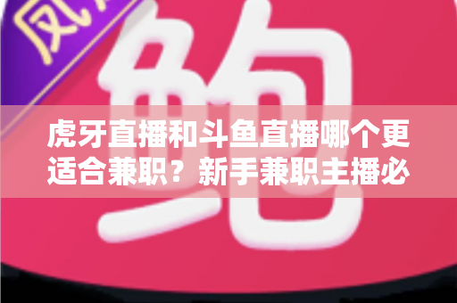 虎牙直播和斗鱼直播哪个更适合兼职？新手兼职主播必看的平台深度对比与赚钱指南