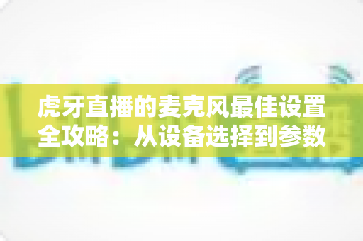 虎牙直播的麦克风最佳设置全攻略：从设备选择到参数调试，打造专业级直播音质的完整指南