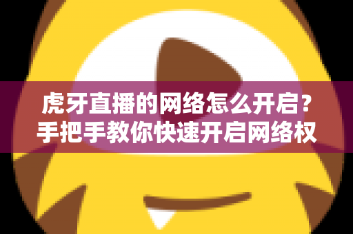 虎牙直播的网络怎么开启？手把手教你快速开启网络权限，畅享高清直播不卡顿