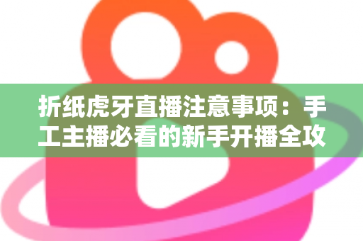 折纸虎牙直播注意事项：手工主播必看的新手开播全攻略