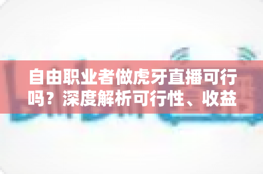自由职业者做虎牙直播可行吗？深度解析可行性、收益模式与新手入门全指南