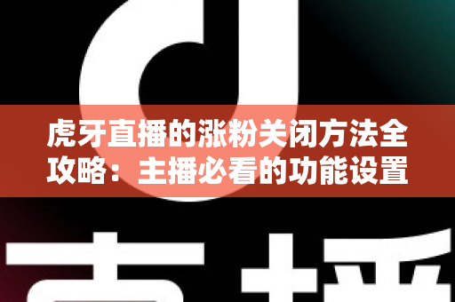 虎牙直播的涨粉关闭方法全攻略：主播必看的功能设置与常见问题详解