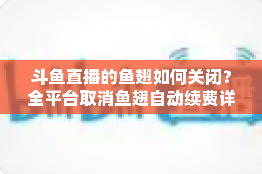 斗鱼直播的鱼翅如何关闭?全平台取消鱼翅自动续费详细教程,安卓苹果电脑用户一学就会 斗鱼直播的鱼翅如何关闭?全平台取消鱼翅自动续费详细教程,安卓苹果电脑用户一学就会