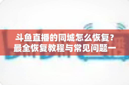 斗鱼直播的同城怎么恢复？最全恢复教程与常见问题一网打尽