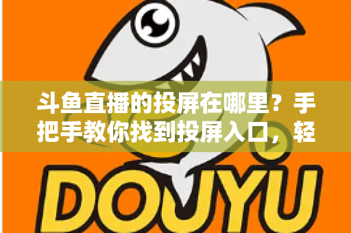 斗鱼直播的投屏在哪里？手把手教你找到投屏入口，轻松享受大屏观影新体验！