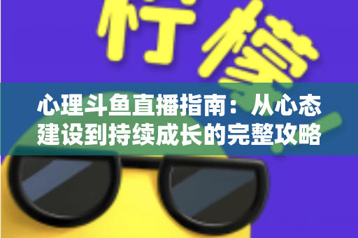 心理斗鱼直播指南：从心态建设到持续成长的完整攻略