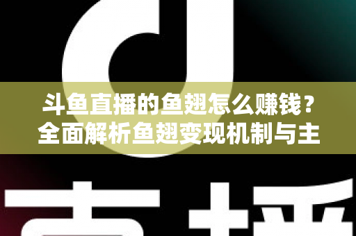 斗鱼直播的鱼翅怎么赚钱？全面解析鱼翅变现机制与主播增收实战攻略