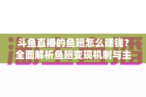 斗鱼直播的鱼翅怎么赚钱？全面解析鱼翅变现机制与主播增收实战攻略