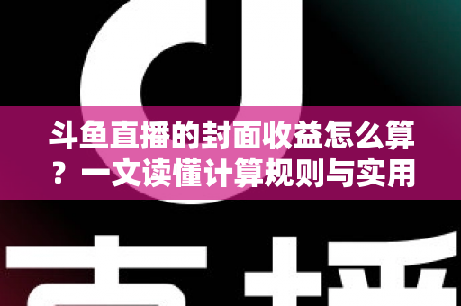 斗鱼直播的封面收益怎么算？一文读懂计算规则与实用提升技巧