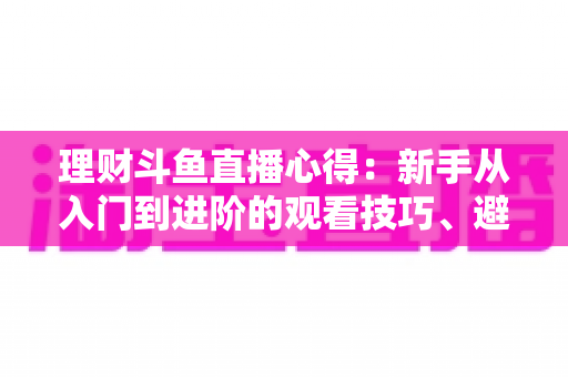 理财斗鱼直播心得：新手从入门到进阶的观看技巧、避坑指南与实战经验全解析