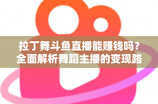 拉丁舞斗鱼直播能赚钱吗?全面解析舞蹈主播的变现路径与真实收入潜力 拉丁舞斗鱼直播能赚钱吗?全面解析舞蹈主播的变现路径与真实收入潜力