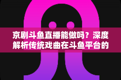 京剧斗鱼直播能做吗?深度解析传统戏曲在斗鱼平台的直播前景、开播条件与运营全攻略 京剧斗鱼直播能做吗?深度解析传统戏曲在斗鱼平台的直播前景、开播条件与运营全攻略