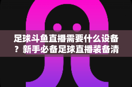 足球斗鱼直播需要什么设备?新手必备足球直播装备清单与配置全攻略 足球斗鱼直播需要什么设备?新手必备足球直播装备清单与配置全攻略
