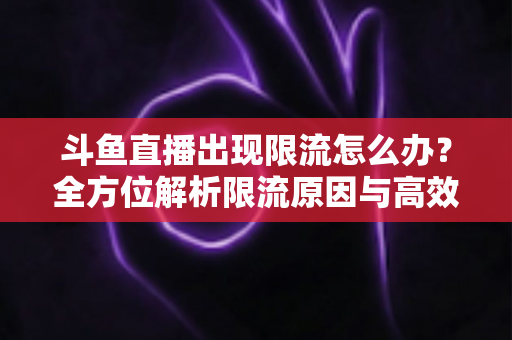 斗鱼直播出现限流怎么办？全方位解析限流原因与高效恢复流量的实用指南