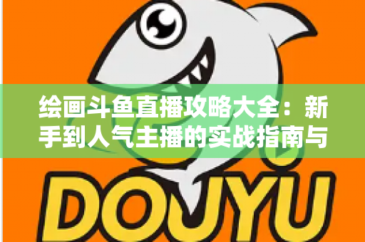 绘画斗鱼直播攻略大全：新手到人气主播的实战指南与运营秘籍