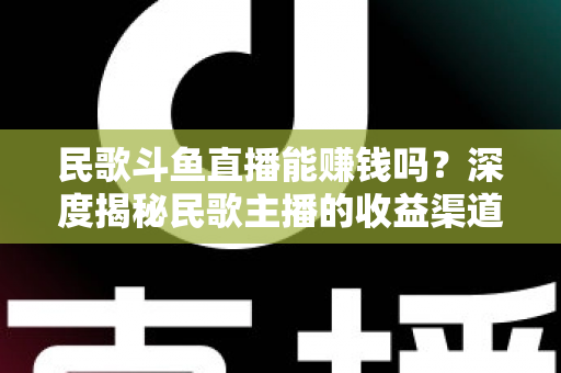 民歌斗鱼直播能赚钱吗?深度揭秘民歌主播的收益渠道、真实收入与成功攻略 民歌斗鱼直播能赚钱吗?深度揭秘民歌主播的收益渠道、真实收入与成功攻略