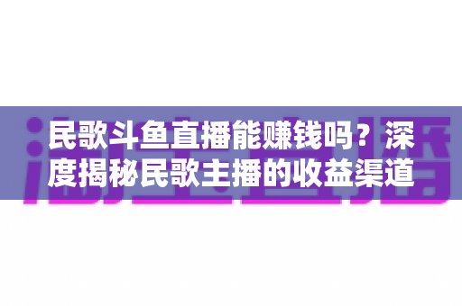 民歌斗鱼直播能赚钱吗？深度揭秘民歌主播的收益渠道、真实收入与成功攻略