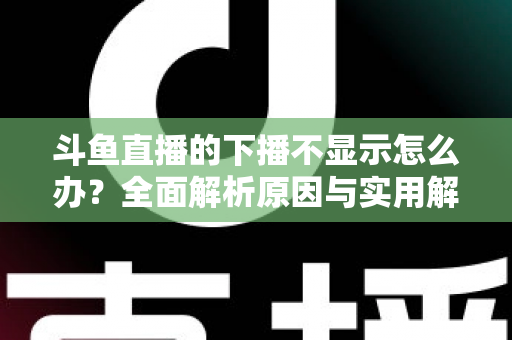 斗鱼直播的下播不显示怎么办？全面解析原因与实用解决方法，快速恢复流畅观看体验